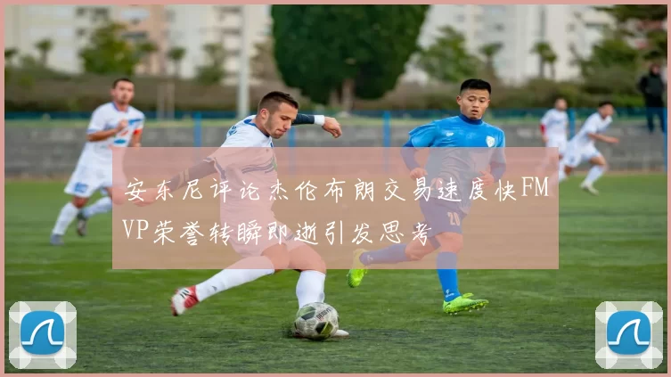 安东尼评论杰伦布朗交易速度快FMVP荣誉转瞬即逝引发思考