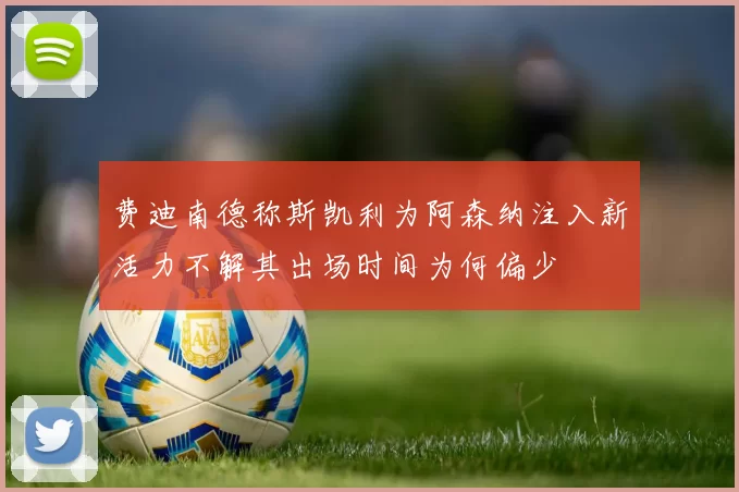 费迪南德称斯凯利为阿森纳注入新活力不解其出场时间为何偏少