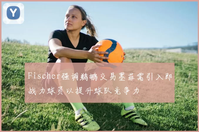 Fischer强调鹈鹕交易墨菲需引入即战力球员以提升球队竞争力