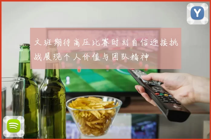 文班期待高压比赛时刻自信迎接挑战展现个人价值与团队精神