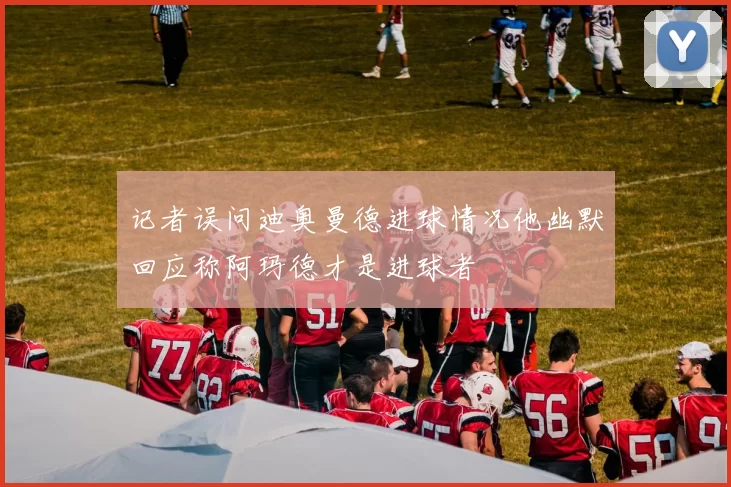 记者误问迪奥曼德进球情况他幽默回应称阿玛德才是进球者
