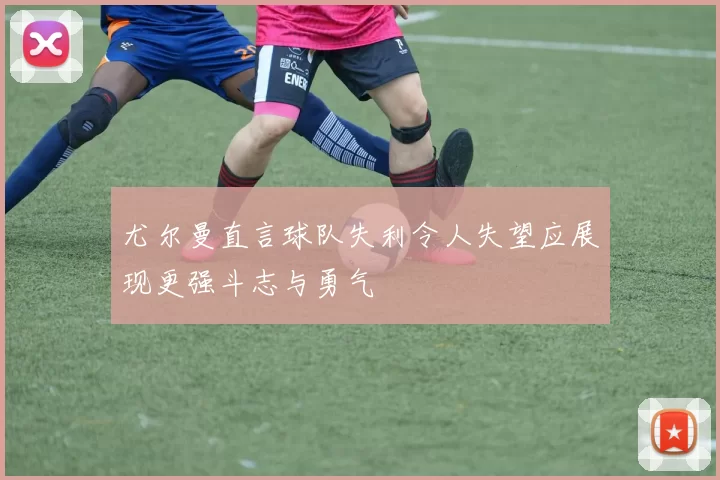 尤尔曼直言球队失利令人失望应展现更强斗志与勇气