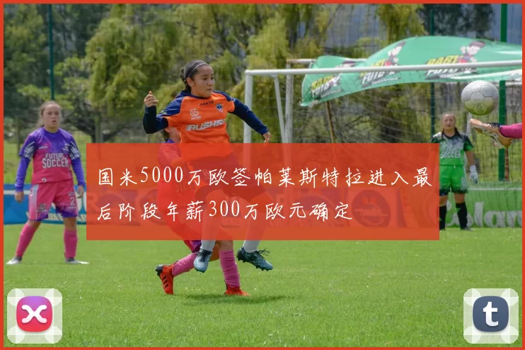 国米5000万欧签帕莱斯特拉进入最后阶段年薪300万欧元确定