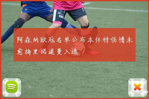 阿森纳欧冠名单公布本怀特伤情未愈梅里诺道曼入选