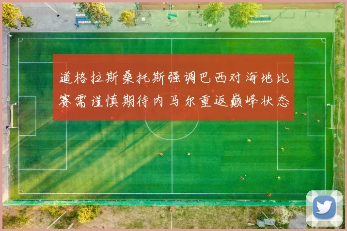 道格拉斯桑托斯强调巴西对海地比赛需谨慎期待内马尔重返巅峰状态