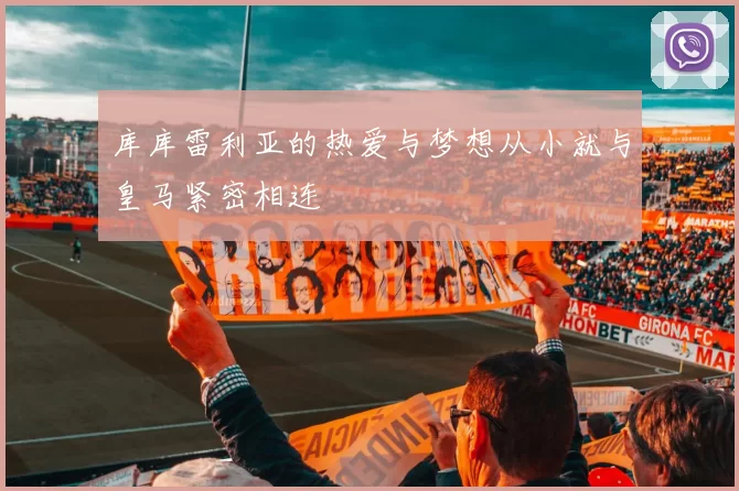 库库雷利亚的热爱与梦想从小就与皇马紧密相连