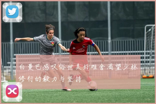 白曼巴感叹俗世美好难舍渴望少林修行的毅力与坚持