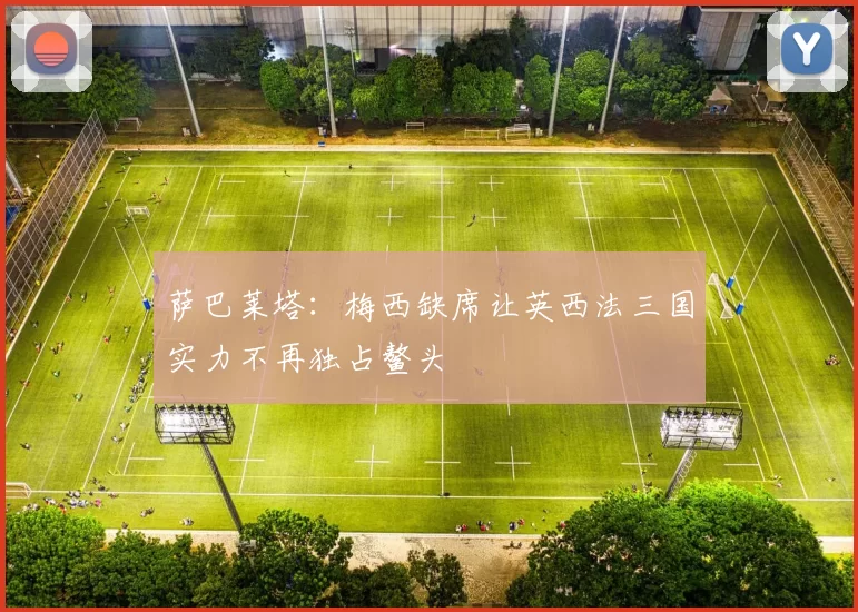 萨巴莱塔：梅西缺席让英西法三国实力不再独占鳌头