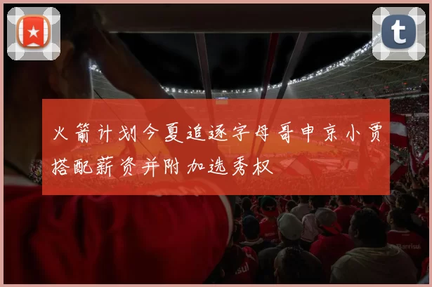 火箭计划今夏追逐字母哥申京小贾搭配薪资并附加选秀权