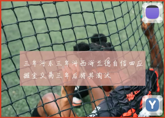 三年河东三年河西海兰德自信回应掘金交易三年后将其淘汰